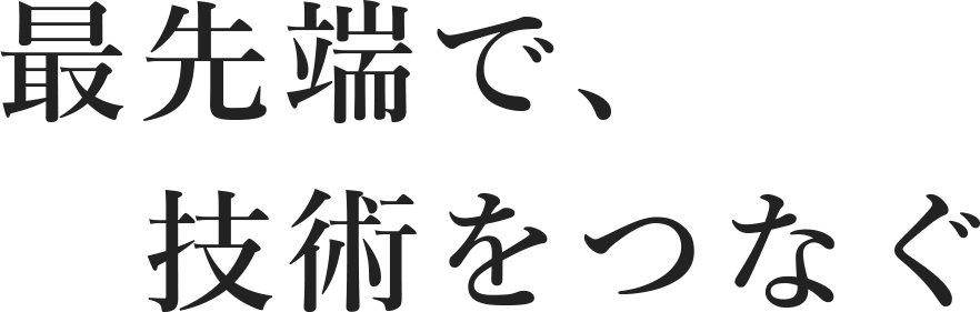 最先端で、技術をつなぐ 
